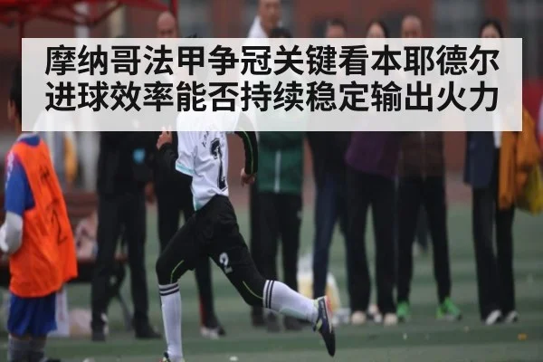 摩纳哥法甲争冠关键看本耶德尔进球效率能否持续稳定输出火力
