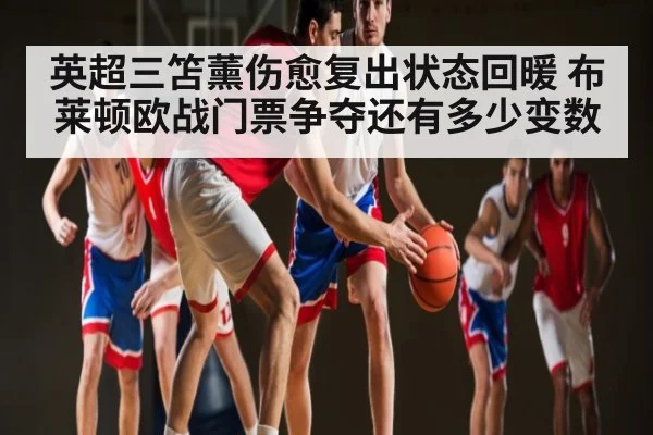 英超三笘薰伤愈复出状态回暖 布莱顿欧战门票争夺还有多少变数
