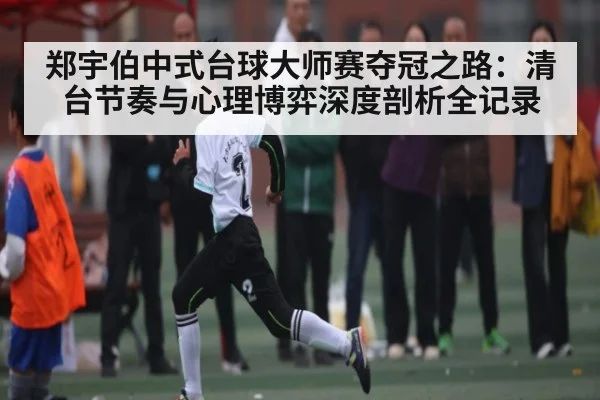 郑宇伯中式台球大师赛夺冠之路:清台节奏与心理博弈深度剖析全记录