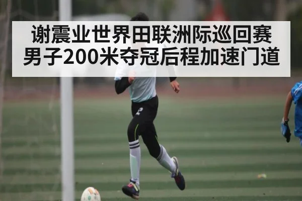 谢震业世界田联洲际巡回赛男子200米夺冠后程加速门道