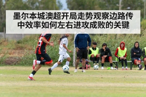 墨尔本城澳超开局走势观察边路传中效率如何左右进攻成败的关键