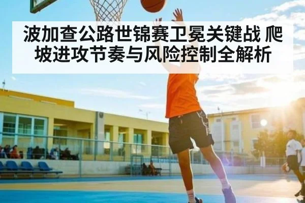 波加查公路世锦赛卫冕关键战 爬坡进攻节奏与风险控制全解析