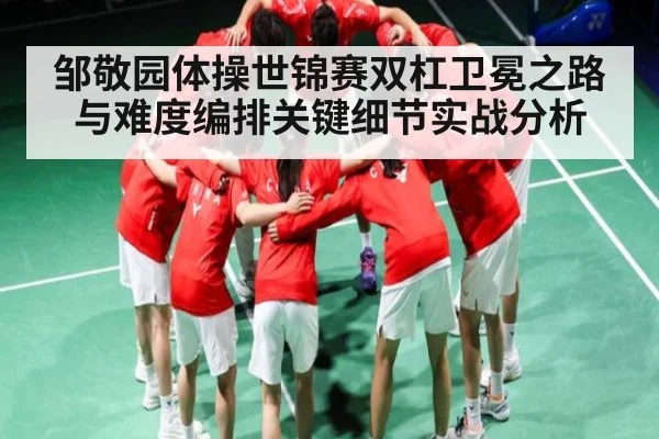 邹敬园体操世锦赛双杠卫冕之路与难度编排关键细节实战分析